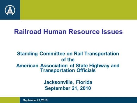 September 21, 2010 Railroad Human Resource Issues Standing Committee on Rail Transportation of the American Association of State Highway and Transportation.