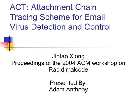 ACT: Attachment Chain Tracing Scheme for Email Virus Detection and Control Jintao Xiong Proceedings of the 2004 ACM workshop on Rapid malcode Presented.