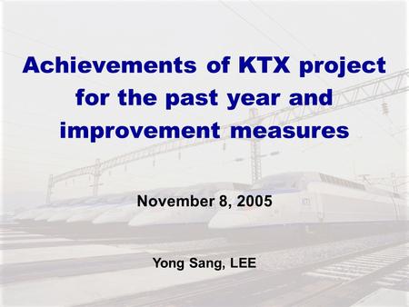 Achievements of KTX project for the past year and improvement measures November 8, 2005 Yong Sang, LEE.