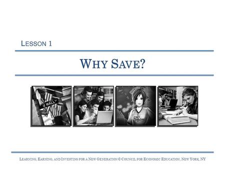 L EARNING, E ARNING, AND I NVESTING FOR A N EW G ENERATION © C OUNCIL FOR E CONOMIC E DUCATION, N EW Y ORK, NY W HY S AVE ? L ESSON 1.