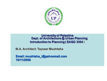 University of Palestine Dept. of Urban Planning Introduction to Planning ( EAGD 3304 ) M.A. Architect: Tayseer Mushtaha