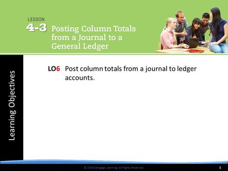 © 2014 Cengage Learning. All Rights Reserved. Learning Objectives © 2014 Cengage Learning. All Rights Reserved. LO6Post column totals from a journal to.