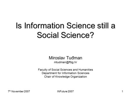 7 th November 2007INFuture 20071 Is Information Science still a Social Science? Miroslav Tuđman Faculty of Social Sciences and Humanities.