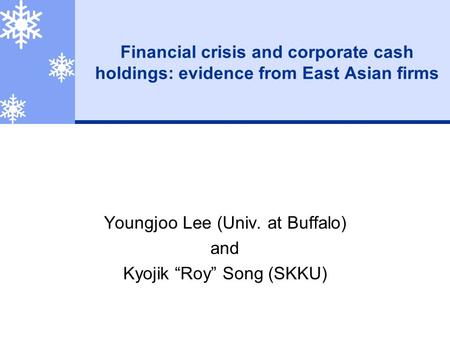 Financial crisis and corporate cash holdings: evidence from East Asian firms Youngjoo Lee (Univ. at Buffalo) and Kyojik “Roy” Song (SKKU)