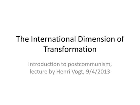 The International Dimension of Transformation Introduction to postcommunism, lecture by Henri Vogt, 9/4/2013.