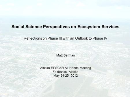 Social Science Perspectives on Ecosystem Services Reflections on Phase III with an Outlook to Phase IV Matt Berman Alaska EPSCoR All Hands Meeting Fairbanks,