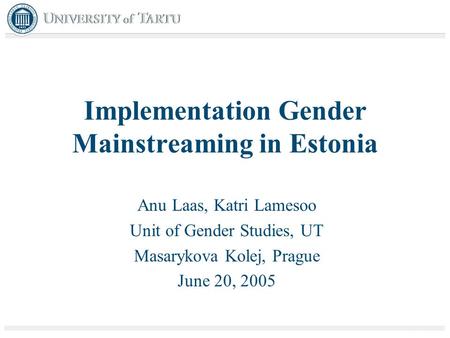 Implementation Gender Mainstreaming in Estonia Anu Laas, Katri Lamesoo Unit of Gender Studies, UT Masarykova Kolej, Prague June 20, 2005.