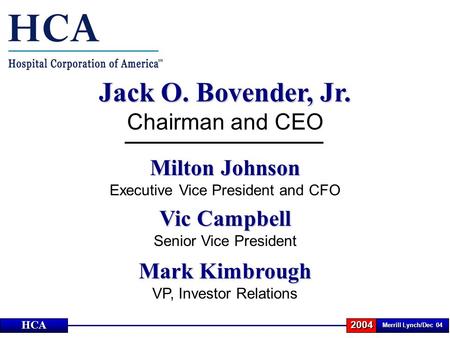 Merrill Lynch/Dec 04 2004HCA Jack O. Bovender, Jr. Chairman and CEO Milton Johnson Executive Vice President and CFO Vic Campbell Senior Vice President.