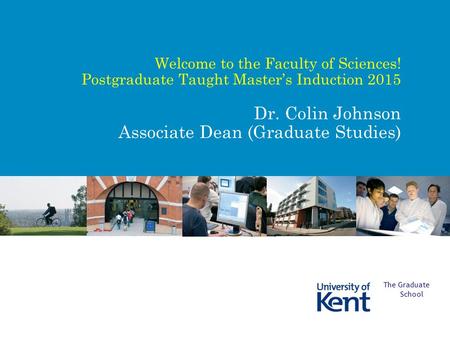 Welcome to the Faculty of Sciences! Postgraduate Taught Master’s Induction 2015 Dr. Colin Johnson Associate Dean (Graduate Studies) The Graduate School.