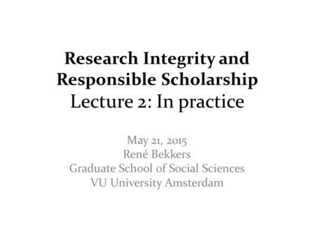 Research Integrity and Responsible Scholarship Lecture 2: In practice May 21, 2015 René Bekkers Graduate School of Social Sciences VU University Amsterdam.