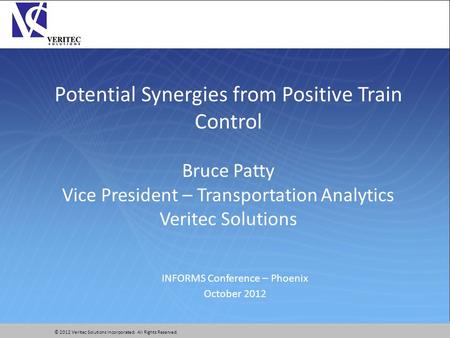 © 2012 Veritec Solutions Incorporated. All Rights Reserved. Potential Synergies from Positive Train Control Bruce Patty Vice President – Transportation.