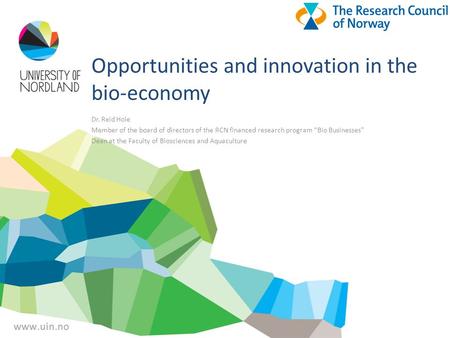 Opportunities and innovation in the bio-economy Dr. Reid Hole Member of the board of directors of the RCN financed research program “Bio Businesses” Dean.