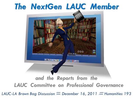 The NextGen LAUC Member and the Reports from the LAUC Committee on Professional Governance LAUC-LA Brown Bag Discussion  December 16, 2011  Humanities.