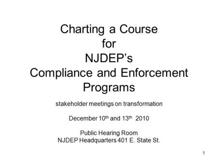 1 Charting a Course for NJDEP’s Compliance and Enforcement Programs stakeholder meetings on transformation December 10 th and 13 th 2010 Public Hearing.