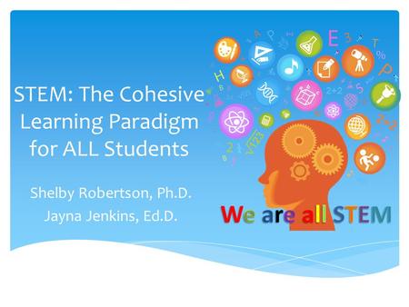 STEM: The Cohesive Learning Paradigm for ALL Students Shelby Robertson, Ph.D. Jayna Jenkins, Ed.D.