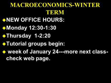 MACROECONOMICS-WINTER TERM u NEW OFFICE HOURS: u Monday 12:30-1:30 u Thursday 1-2:20 u Tutorial groups begin: u week of January 24---more next class- check.