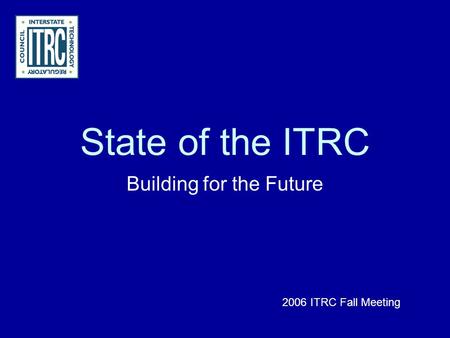 State of the ITRC Building for the Future 2006 ITRC Fall Meeting.