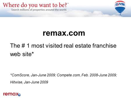 The # 1 most visited real estate franchise web site* *ComScore, Jan-June 2009; Compete.com, Feb. 2008-June 2009; Hitwise, Jan-June 2009 remax.com.