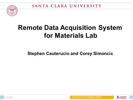 Remote Data Acquisition System for Materials Lab Stephen Cauterucio and Corey Simoncic SCHOOL OF ENGINEERING www.scu.edu.