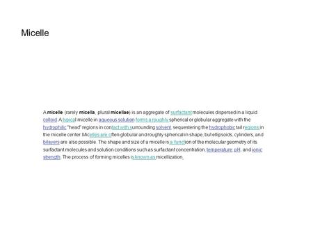 Micelle A micelle (rarely micella, plural micellae) is an aggregate of surfactant molecules dispersed in a liquid colloid. A typical micelle in aqueous.