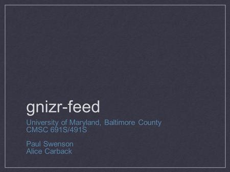 Gnizr-feed University of Maryland, Baltimore County CMSC 691S/491S Paul Swenson Alice Carback.