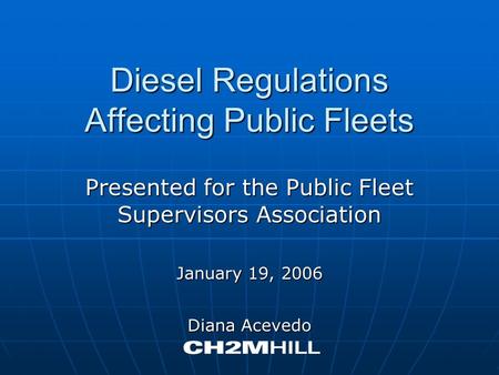 Diesel Regulations Affecting Public Fleets Presented for the Public Fleet Supervisors Association January 19, 2006 Diana Acevedo.