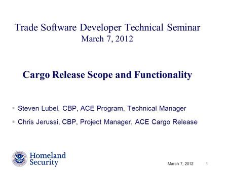 March 7, 2012 1 Trade Software Developer Technical Seminar March 7, 2012 Cargo Release Scope and Functionality  Steven Lubel, CBP, ACE Program, Technical.