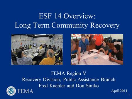 ESF 14 Overview: Long Term Community Recovery 1 FEMA Region V Recovery Division, Public Assistance Branch Fred Kaehler and Don Simko April 2011.