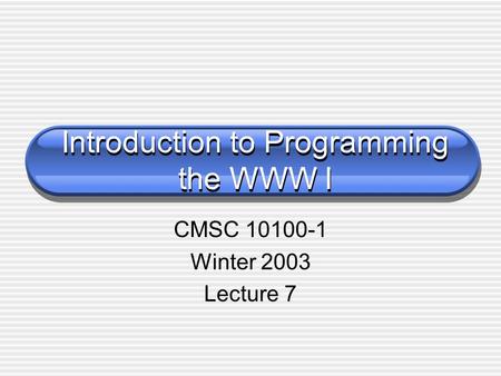 Introduction to Programming the WWW I CMSC 10100-1 Winter 2003 Lecture 7.