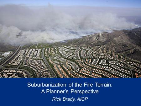 Suburbanization of the Fire Terrain: A Planner’s Perspective Rick Brady, AICP.