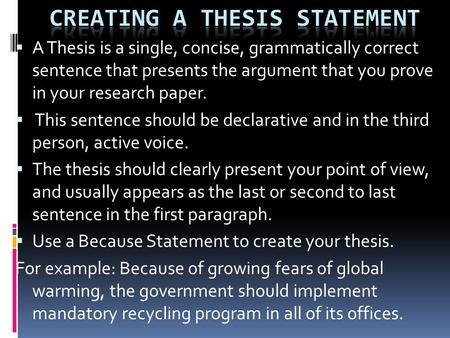  A Thesis is a single, concise, grammatically correct sentence that presents the argument that you prove in your research paper.  This sentence should.