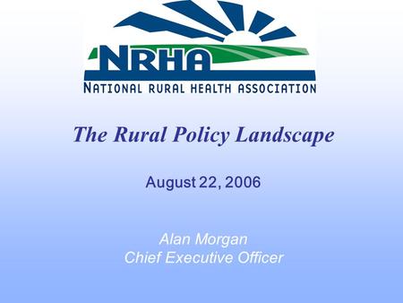 The Rural Policy Landscape August 22, 2006 Alan Morgan Chief Executive Officer.