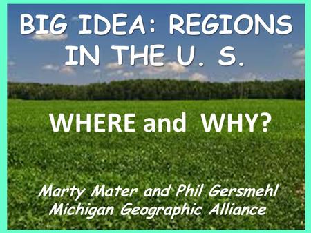 WHERE and WHY? Marty Mater and Phil Gersmehl Michigan Geographic Alliance BIG IDEA: REGIONS IN THE U. S. 1.