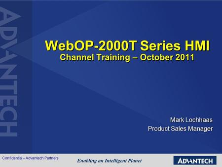 WebOP-2000T Series HMI Channel Training – October 2011 Mark Lochhaas Product Sales Manager Confidential – Advantech Partners.