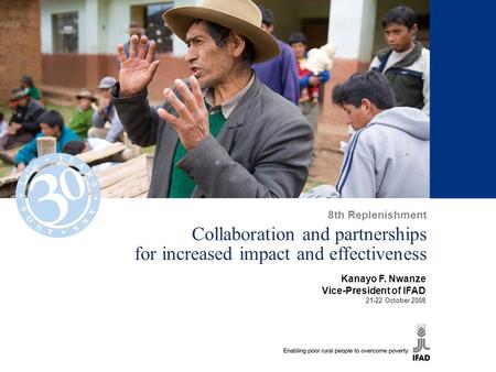 1 Collaboration and partnerships for increased impact and effectiveness Kanayo F. Nwanze Vice-President of IFAD 21-22 October 2008 8th Replenishment.