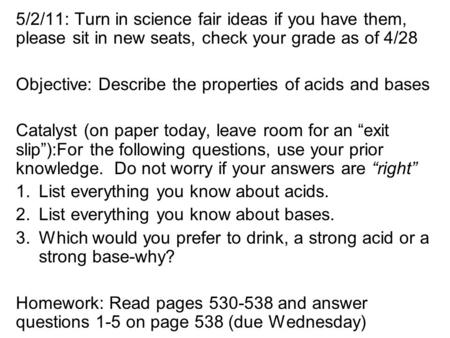 5/2/11: Turn in science fair ideas if you have them, please sit in new seats, check your grade as of 4/28 Objective: Describe the properties of acids and.