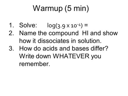 Warmup (5 min) 1.Solve: log(3.9 x 10 -4 ) = 2.Name the compound HI and show how it dissociates in solution. 3.How do acids and bases differ? Write down.