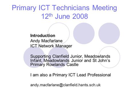 Primary ICT Technicians Meeting 12 th June 2008 Introduction Andy Macfarlane ICT Network Manager Supporting Clanfield Junior, Meadowlands Infant, Meadowlands.