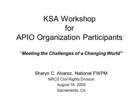 KSA Workshop for APIO Organization Participants “Meeting the Challenges of a Changing World” Sharyn C. Alvarez, National FWPM NRCS Civil Rights Division.