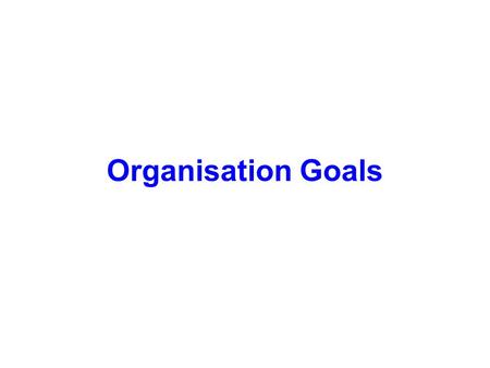 Organisation Goals. Organisations are groups of people working together towards a common goal. As the nature of the organisation changes, so does its.