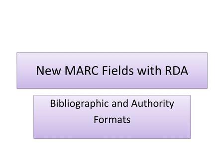 New MARC Fields with RDA Bibliographic and Authority Formats Bibliographic and Authority Formats.