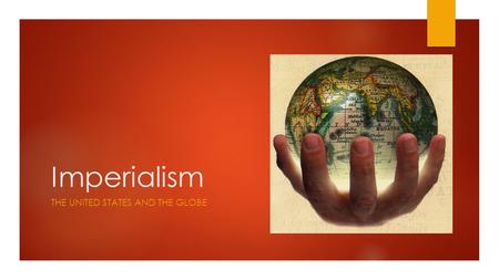 Imperialism THE UNITED STATES AND THE GLOBE. Imperialism…What is it?  Empires  What does the United States gain from Imperialism?  Acquiring land vs.