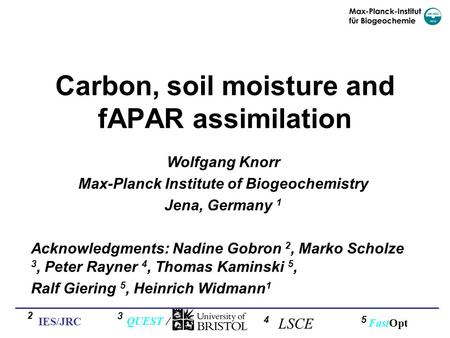 Carbon, soil moisture and fAPAR assimilation Wolfgang Knorr Max-Planck Institute of Biogeochemistry Jena, Germany 1 Acknowledgments: Nadine Gobron 2, Marko.