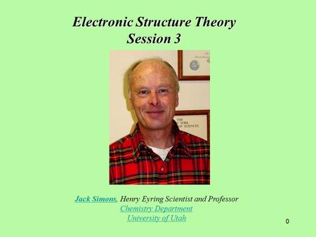 0 Jack SimonsJack Simons, Henry Eyring Scientist and Professor Chemistry Department University of Utah Electronic Structure Theory Session 3.