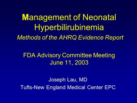 Management of Neonatal Hyperbilirubinemia Methods of the AHRQ Evidence Report FDA Advisory Committee Meeting June 11, 2003 Joseph Lau, MD Tufts-New England.