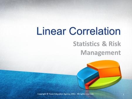 Copyright © Texas Education Agency, 2012. All rights reserved. Linear Correlation Statistics & Risk Management 1 Copyright © Texas Education Agency, 2012.