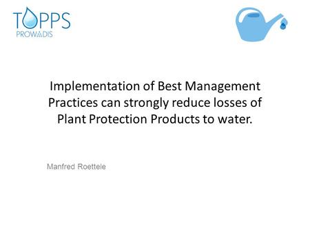 Implementation of Best Management Practices can strongly reduce losses of Plant Protection Products to water. Manfred Roettele.