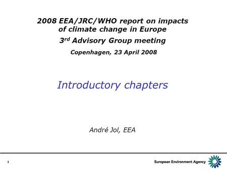 1 2008 EEA/JRC/WHO report on impacts of climate change in Europe 3 rd Advisory Group meeting Copenhagen, 23 April 2008 Introductory chapters André Jol,