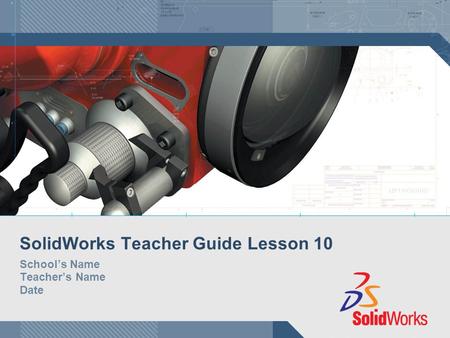 SolidWorks Teacher Guide Lesson 10 School’s Name Teacher’s Name Date.