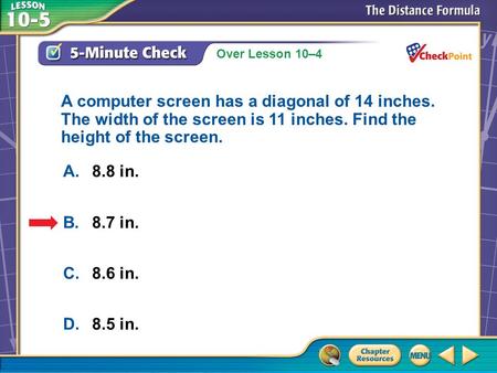 Over Lesson 10–4 A.A B.B C.C D.D 5-Minute Check 5 A.8.8 in. B.8.7 in. C.8.6 in. D.8.5 in. A computer screen has a diagonal of 14 inches. The width of the.